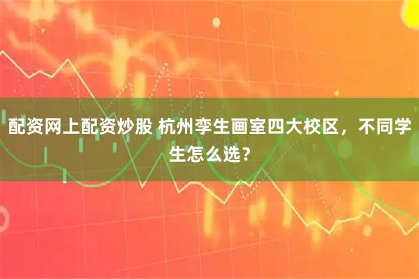 配资网上配资炒股 杭州孪生画室四大校区，不同学生怎么选？
