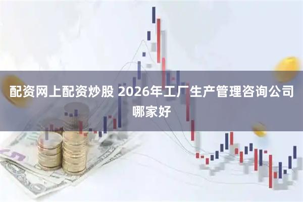 配资网上配资炒股 2026年工厂生产管理咨询公司哪家好