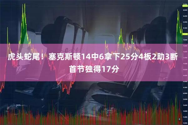 虎头蛇尾！塞克斯顿14中6拿下25分4板2助3断 首节独得17分