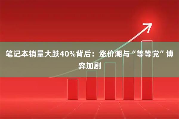 笔记本销量大跌40%背后：涨价潮与“等等党”博弈加剧