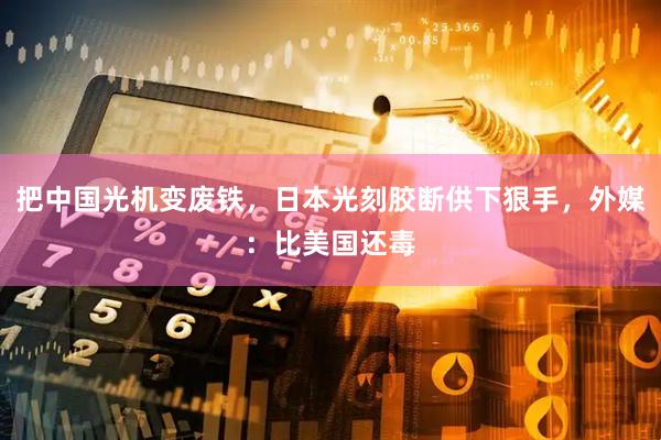 把中国光机变废铁，日本光刻胶断供下狠手，外媒：比美国还毒