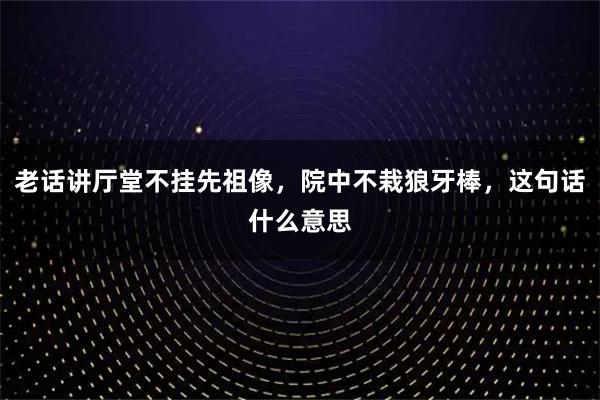 老话讲厅堂不挂先祖像，院中不栽狼牙棒，这句话什么意思
