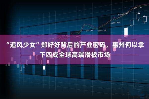 “追风少女”郑好好背后的产业密码，惠州何以拿下四成全球高端滑板市场