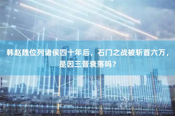 韩赵魏位列诸侯四十年后，石门之战被斩首六万，是因三晋衰落吗？