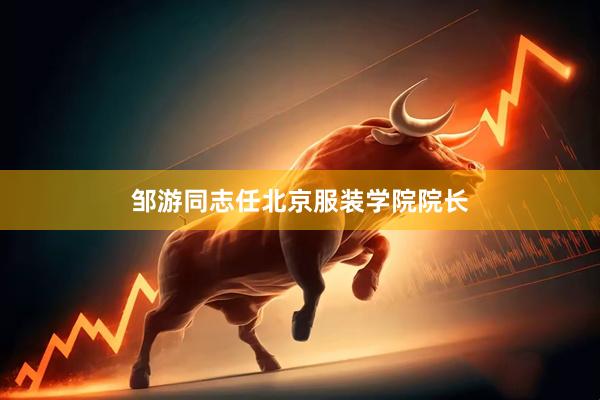 邹游同志任北京服装学院院长