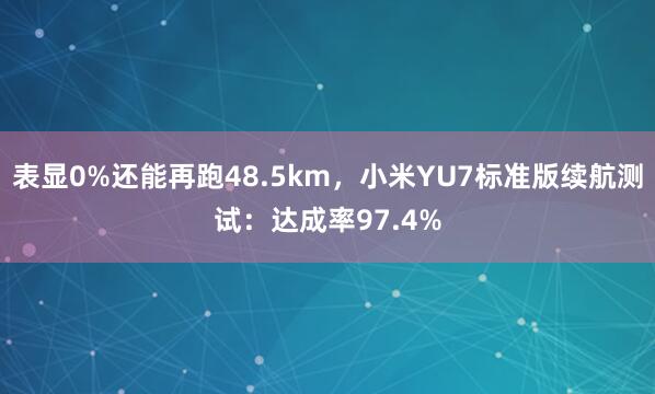 表显0%还能再跑48.5km，小米YU7标准版续航测试：达成率97.4%
