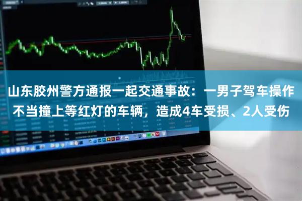 山东胶州警方通报一起交通事故：一男子驾车操作不当撞上等红灯的车辆，造成4车受损、2人受伤