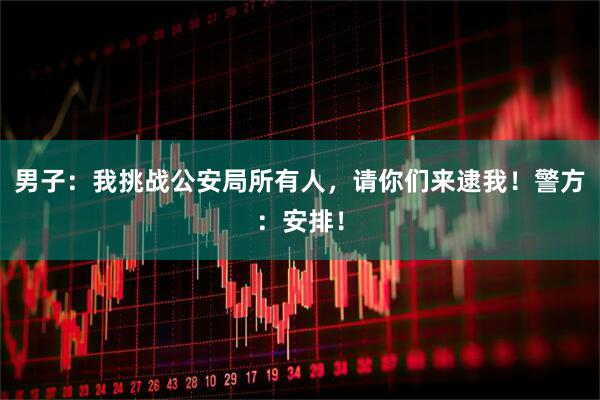 男子：我挑战公安局所有人，请你们来逮我！警方：安排！