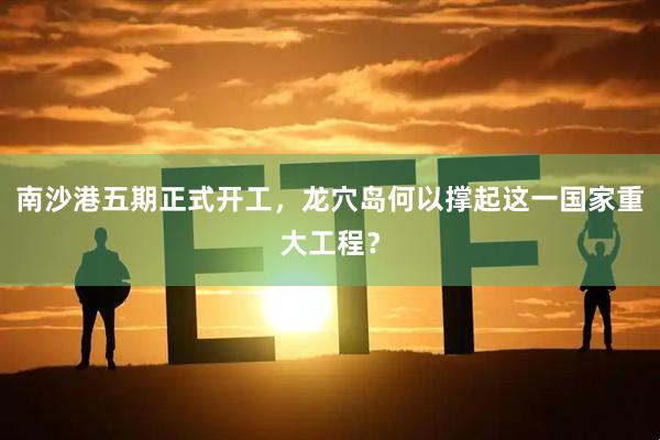 南沙港五期正式开工，龙穴岛何以撑起这一国家重大工程？