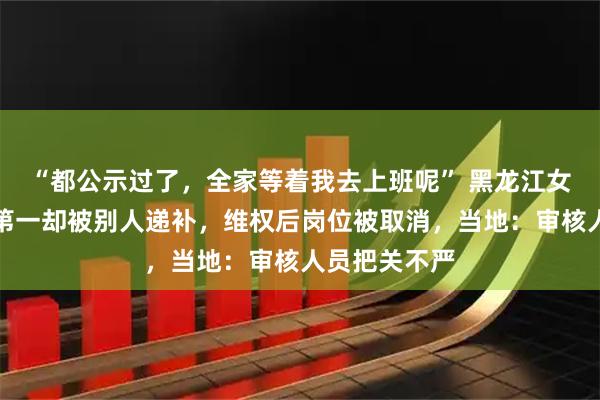 “都公示过了，全家等着我去上班呢” 黑龙江女子考编排名第一却被别人递补，维权后岗位被取消，当地：审核人员把关不严