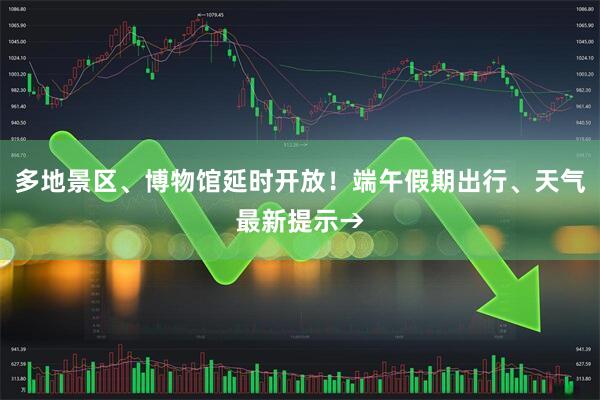 多地景区、博物馆延时开放！端午假期出行、天气最新提示→