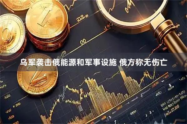 乌军袭击俄能源和军事设施 俄方称无伤亡