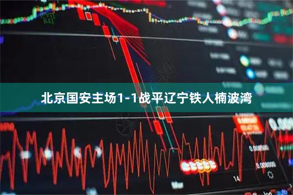 北京国安主场1-1战平辽宁铁人楠波湾