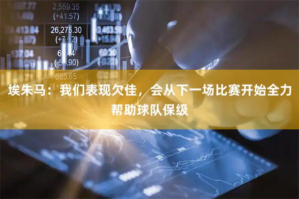 埃朱马：我们表现欠佳，会从下一场比赛开始全力帮助球队保级