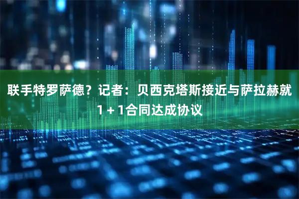联手特罗萨德？记者：贝西克塔斯接近与萨拉赫就1＋1合同达成协议