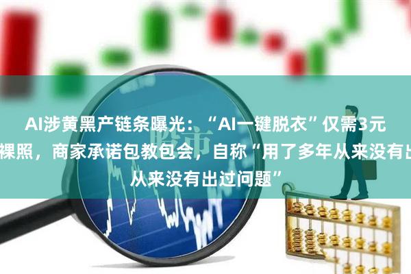 AI涉黄黑产链条曝光：“AI一键脱衣”仅需3元生成美女裸照，商家承诺包教包会，自称“用了多年从来没有出过问题”